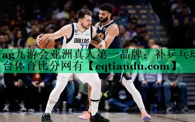<strong>ag九游会亚洲真人第一品牌：补乒乓球台体育比分网有</strong>