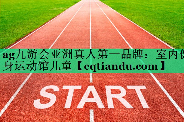 <strong>ag九游会亚洲真人第一品牌：室内健身运动馆儿童</strong>