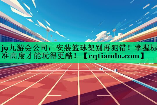 j9九游会公司：安装篮球架别再犯错！掌握标准高度才能玩得更酷！