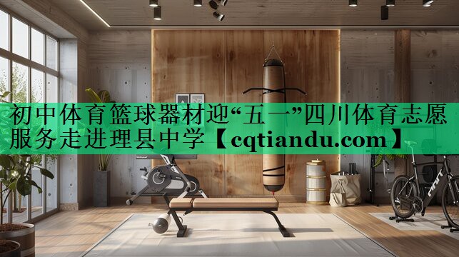 <strong>初中体育篮球器材迎“五一”四川体育志愿服务走进理县中学</strong>