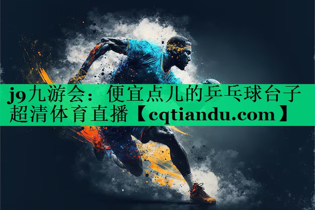 <strong>j9九游会：便宜点儿的乒乓球台子超清体育直播</strong>