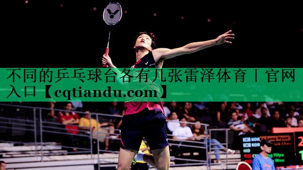 <strong>不同的乒乓球台各有几张雷泽体育｜官网入口</strong>