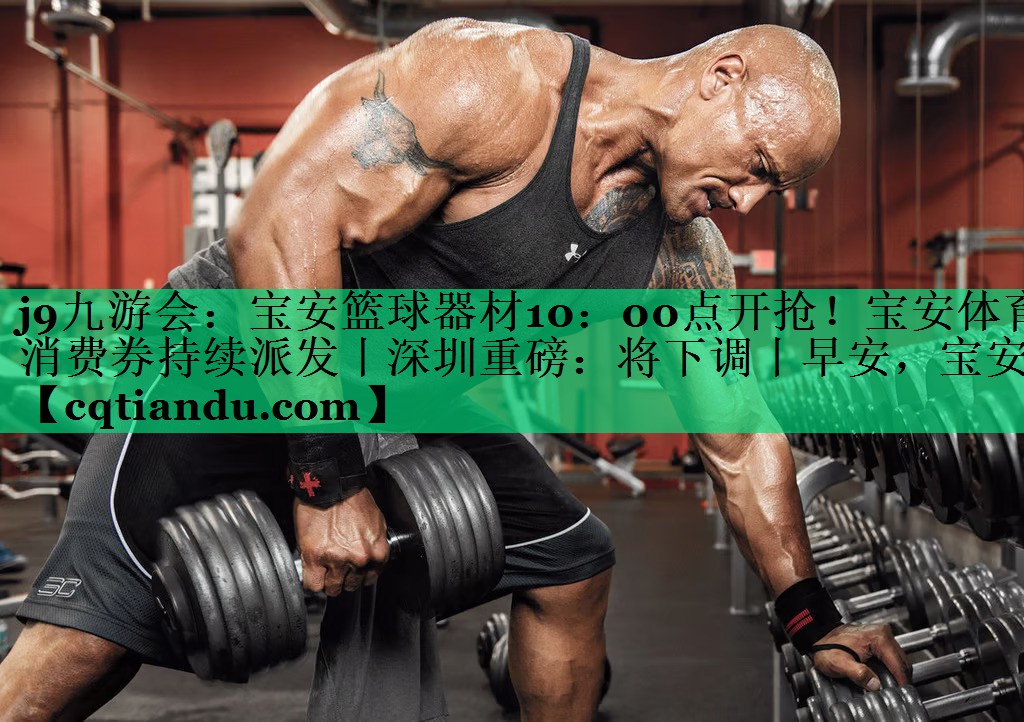 <strong>j9九游会：宝安篮球器材10：00点开抢！宝安体育消费券持续派发丨深圳重磅：将下调丨早安，宝安</strong>