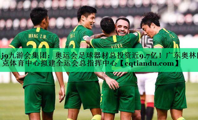 j9九游会集团：奥运会足球器材总投资近9.7亿！广东奥林匹克体育中心拟建全运会总指挥中心