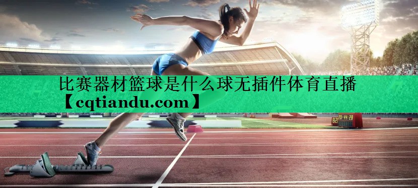 比赛器材篮球是什么球无插件体育直播