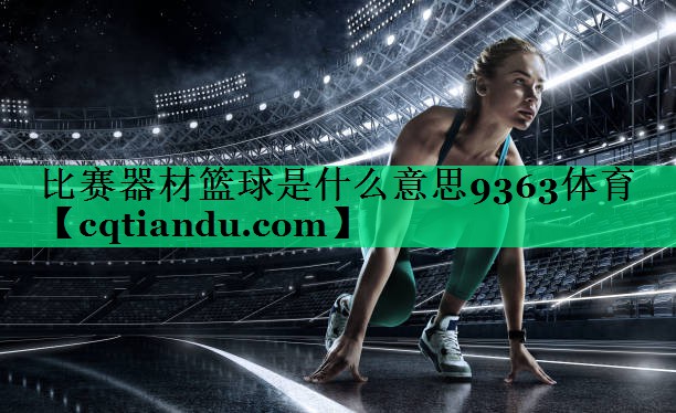 <strong>比赛器材篮球是什么意思9363体育</strong>