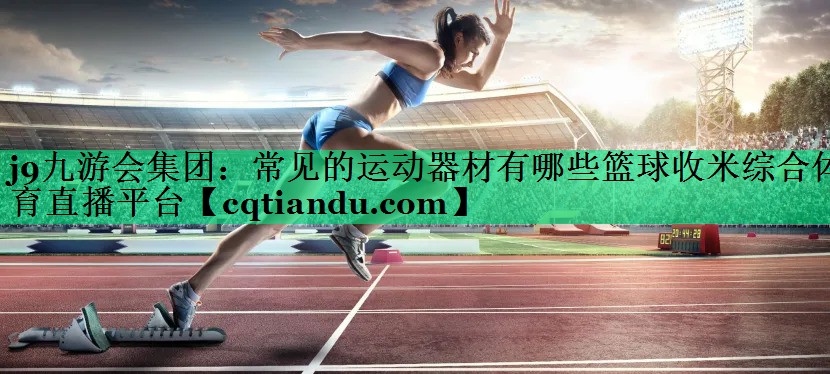 j9九游会集团：常见的运动器材有哪些篮球收米综合体育直播平台