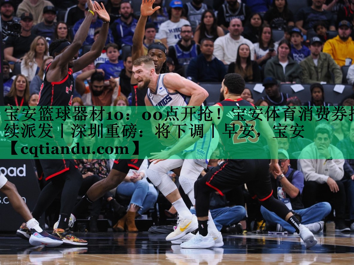 宝安篮球器材10：00点开抢！宝安体育消费券持续派发丨深圳重磅：将下调丨早安，宝安