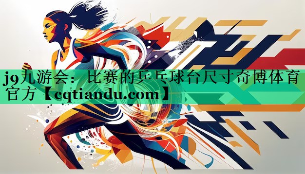 <strong>j9九游会：比赛的乒乓球台尺寸奇博体育官方</strong>