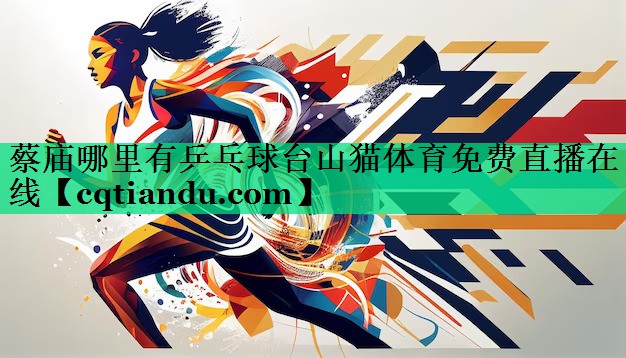 <strong>蔡庙哪里有乒乓球台山猫体育免费直播在线</strong>