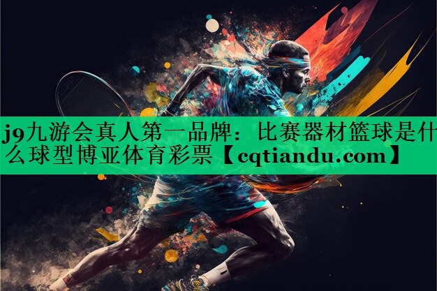 j9九游会真人第一品牌：比赛器材篮球是什么球型博亚体育彩票