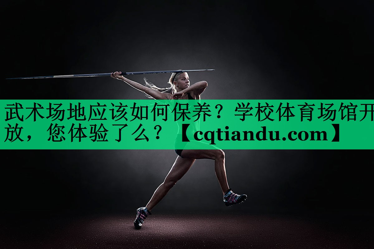 武术场地应该如何保养？学校体育场馆开放，您体验了么？