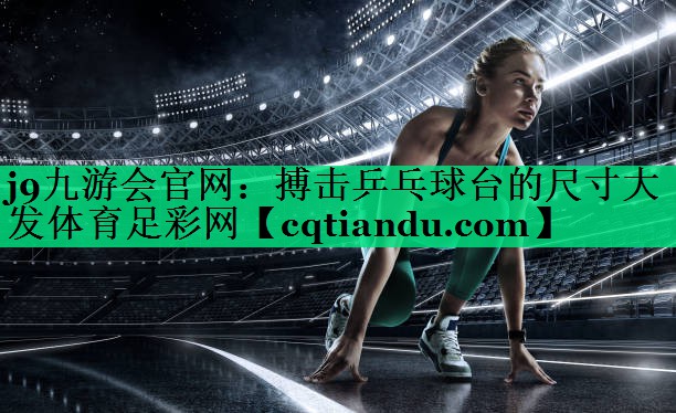 j9九游会官网：搏击乒乓球台的尺寸大发体育足彩网