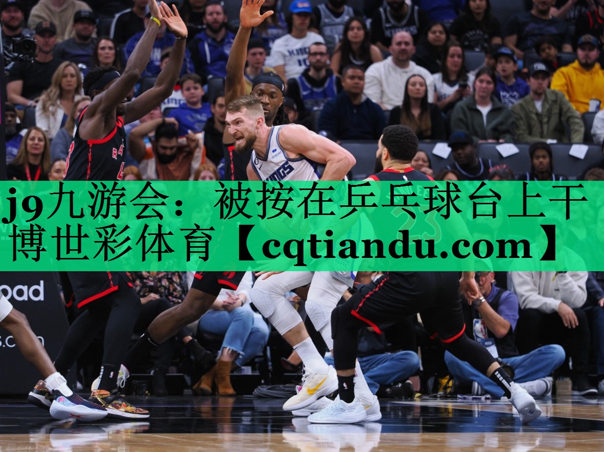 j9九游会：被按在乒乓球台上干博世彩体育