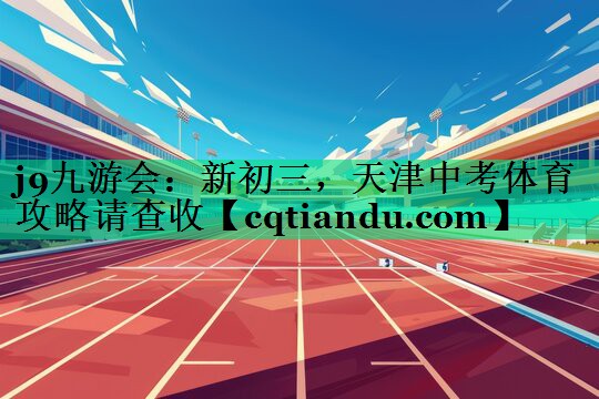 j9九游会：新初三，天津中考体育攻略请查收