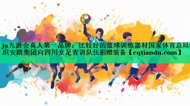 j9九游会真人第一品牌：比较好的篮球训练器材国家体育总局组织安踏集团向四川女足青训队伍捐赠装备