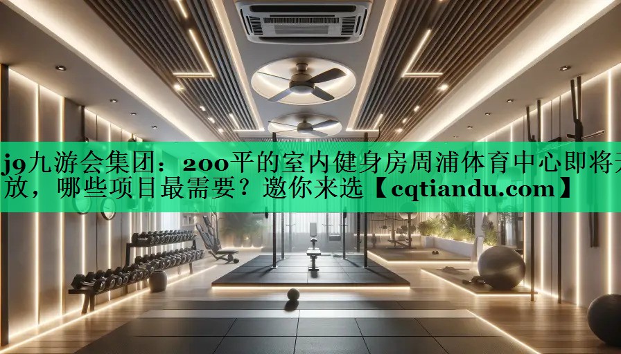 j9九游会集团：200平的室内健身房周浦体育中心即将开放，哪些项目最需要？邀你来选