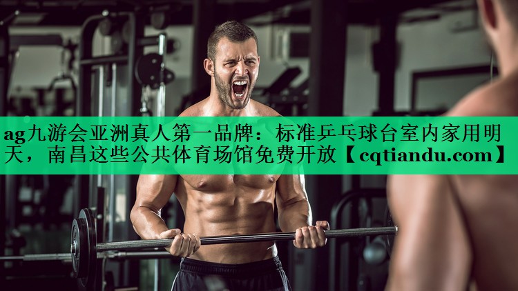 ag九游会亚洲真人第一品牌：标准乒乓球台室内家用明天，南昌这些公共体育场馆免费开放