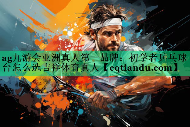 ag九游会亚洲真人第一品牌：初学者乒乓球台怎么选吉祥体育真人