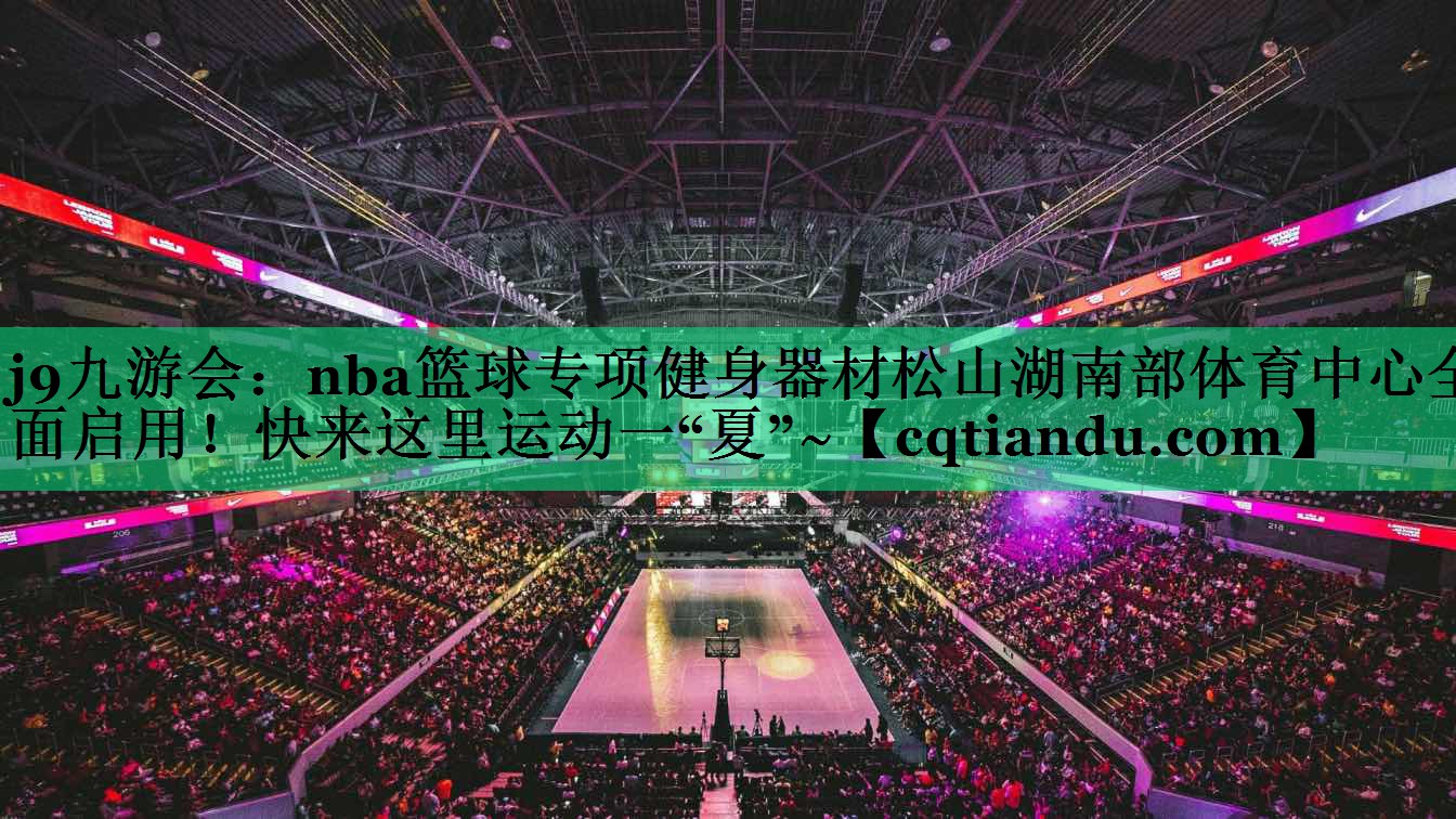 j9九游会：nba篮球专项健身器材松山湖南部体育中心全面启用！快来这里运动一“夏”~