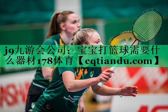 j9九游会公司：宝宝打篮球需要什么器材178体育