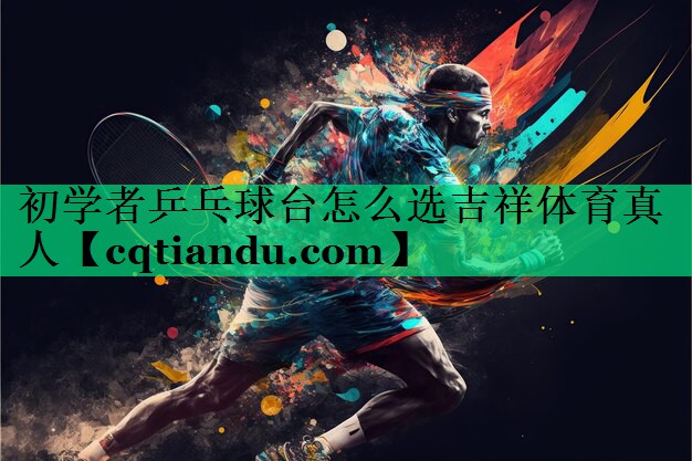 初学者乒乓球台怎么选吉祥体育真人