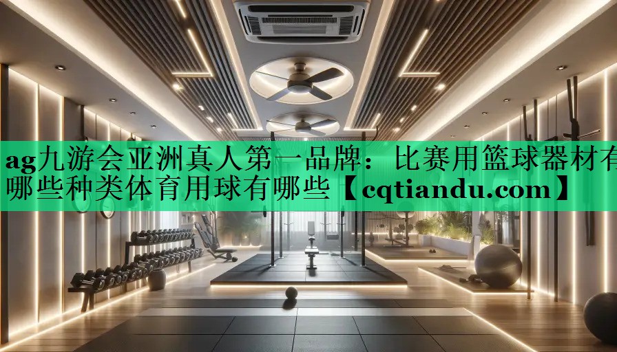 ag九游会亚洲真人第一品牌：比赛用篮球器材有哪些种类体育用球有哪些