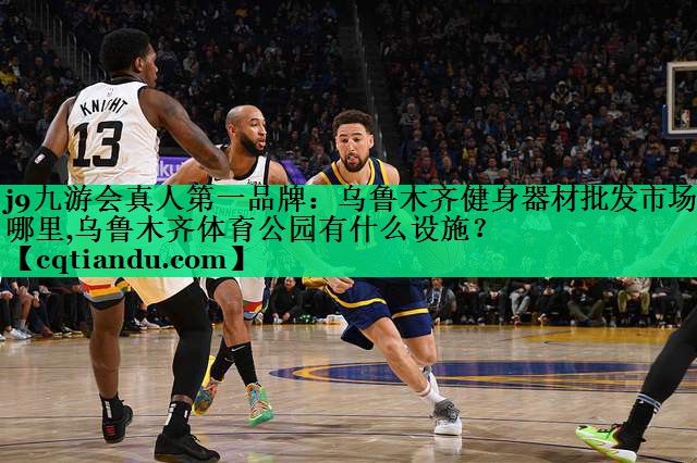 j9九游会真人第一品牌：乌鲁木齐健身器材批发市场在哪里,乌鲁木齐体育公园有什么设施？