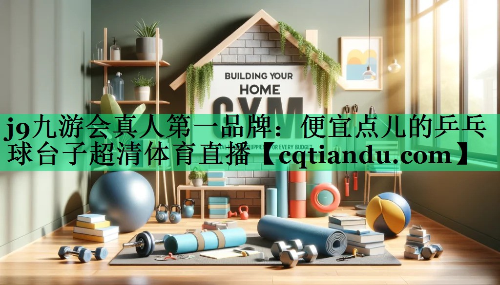 j9九游会真人第一品牌：便宜点儿的乒乓球台子超清体育直播