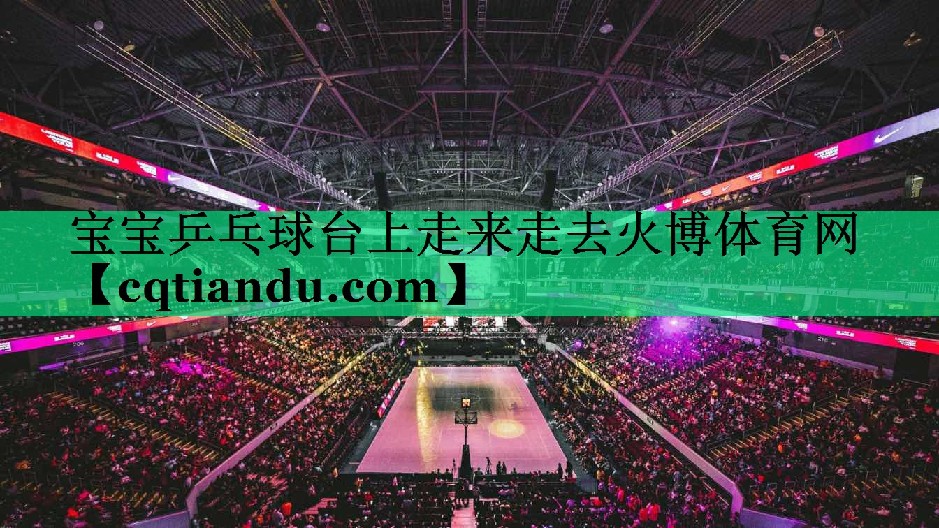 宝宝乒乓球台上走来走去火博体育网
