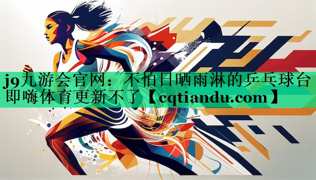 j9九游会官网：不怕日晒雨淋的乒乓球台即嗨体育更新不了