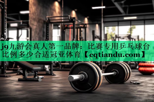 j9九游会真人第一品牌：比赛专用乒乓球台比例多少合适冠亚体育