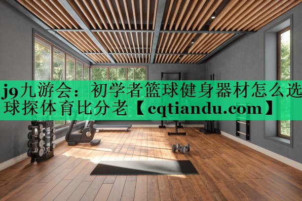j9九游会：初学者篮球健身器材怎么选球探体育比分老
