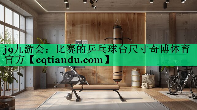 j9九游会：比赛的乒乓球台尺寸奇博体育官方