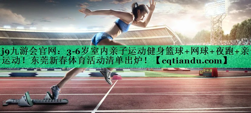 j9九游会官网：3-6岁室内亲子运动健身篮球+网球+夜跑+亲子运动！东莞新春体育活动清单出炉！