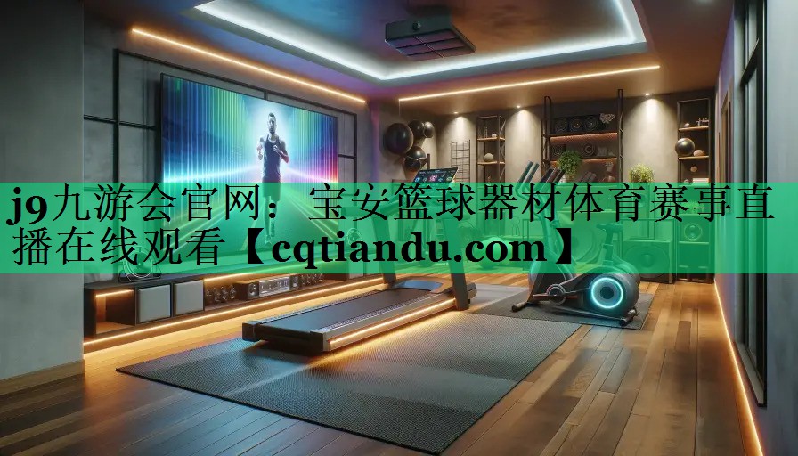 j9九游会官网：宝安篮球器材体育赛事直播在线观看