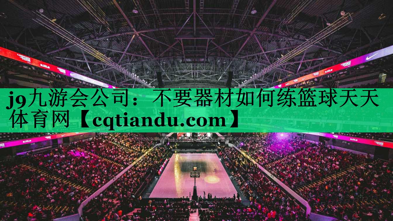 j9九游会公司：不要器材如何练篮球天天体育网
