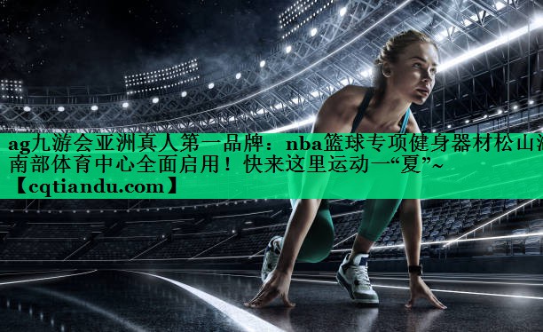 ag九游会亚洲真人第一品牌：nba篮球专项健身器材松山湖南部体育中心全面启用！快来这里运动一“夏”~