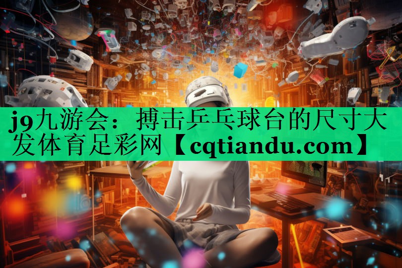 j9九游会：搏击乒乓球台的尺寸大发体育足彩网