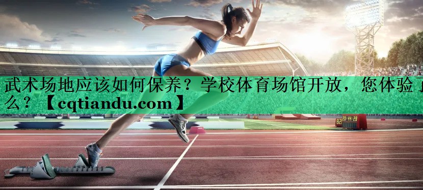武术场地应该如何保养？学校体育场馆开放，您体验了么？