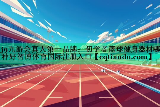 j9九游会真人第一品牌：初学者篮球健身器材哪种好智博体育国际注册入口
