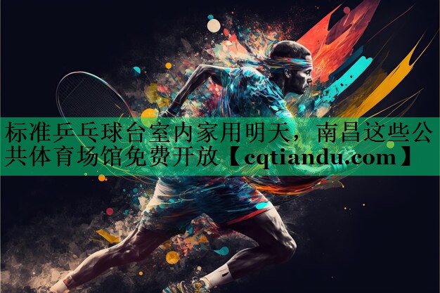 标准乒乓球台室内家用明天，南昌这些公共体育场馆免费开放