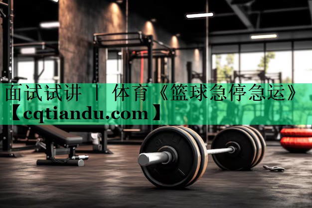 面试试讲 ｜ 体育《篮球急停急运》