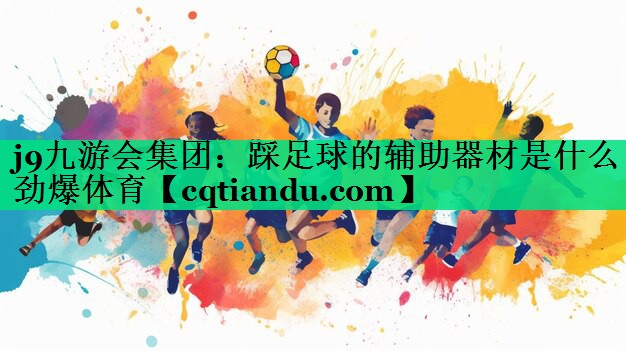 j9九游会集团：踩足球的辅助器材是什么劲爆体育
