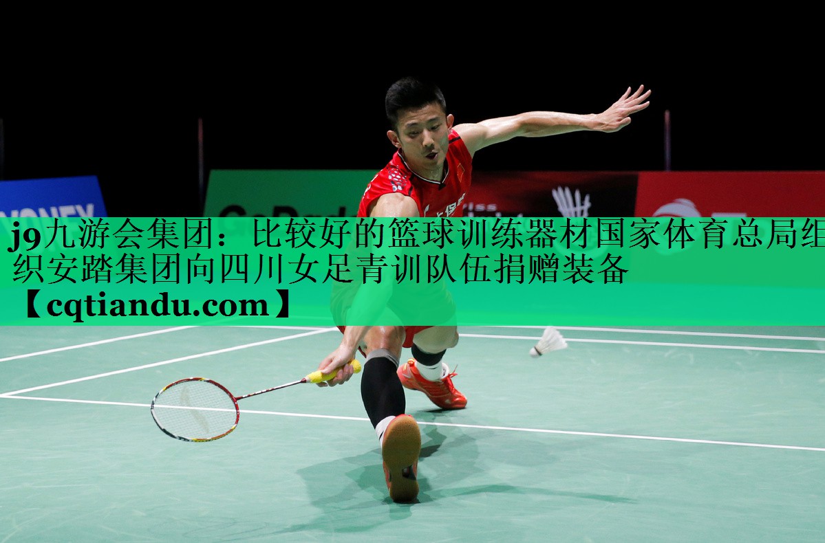 j9九游会集团：比较好的篮球训练器材国家体育总局组织安踏集团向四川女足青训队伍捐赠装备