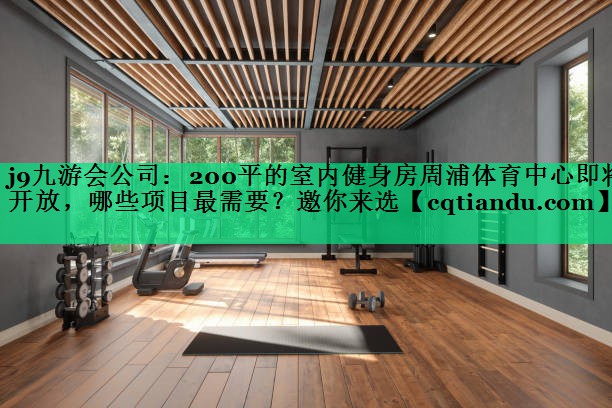 j9九游会公司：200平的室内健身房周浦体育中心即将开放，哪些项目最需要？邀你来选
