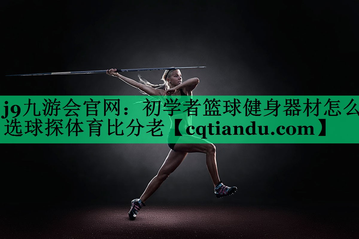j9九游会官网：初学者篮球健身器材怎么选球探体育比分老