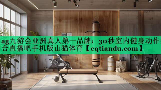 ag九游会亚洲真人第一品牌：30秒室内健身动作组合直播吧手机版山猫体育