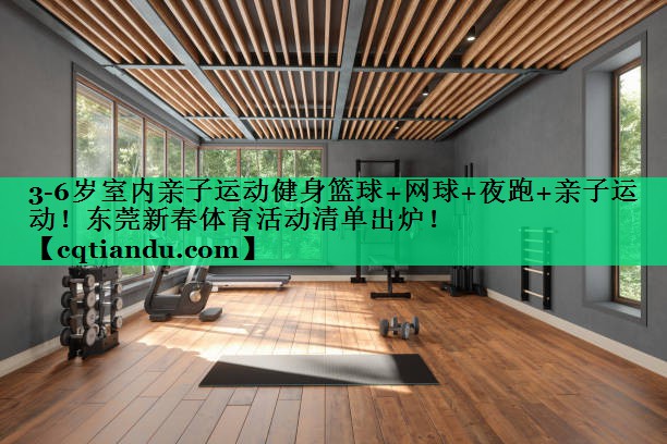 3-6岁室内亲子运动健身篮球+网球+夜跑+亲子运动！东莞新春体育活动清单出炉！