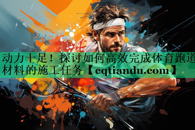 动力十足！探讨如何高效完成体育跑道材料的施工任务